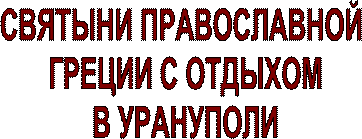 СВЯТЫНИ ПРАВОСЛАВНОЙ
 ГРЕЦИИ С ОТДЫХОМ
 В УРАНУПОЛИ