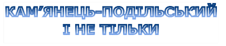 КАМ’ЯНЕЦЬ-ПОДІЛЬСЬКИЙ
І НЕ ТІЛЬКИ
