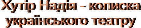 Хутір Надія - колиска
українського театру